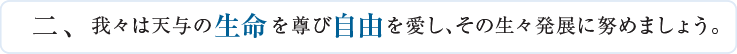 二、我々は天与の生命を尊び自由を愛し、その生々発展に努めましょう。